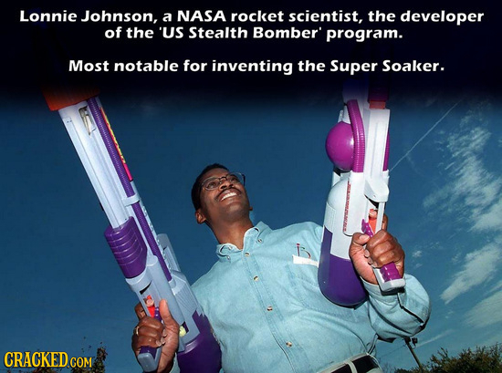Lonnie Johnson, a NASA rocket scientist, the developer of the US Stealth Bomber' program. Most notable for inventing the Super Soaker. CRACKED CO COM