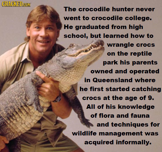 CRACKEDCO The crocodile hunter never went to crocodile college. He graduated from high school, but learned how to wrangle crocs on the reptile park hi