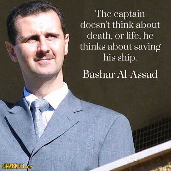 The captain doesn't think about death, or life, he thinks about saving his ship. Bashar Al-Assad