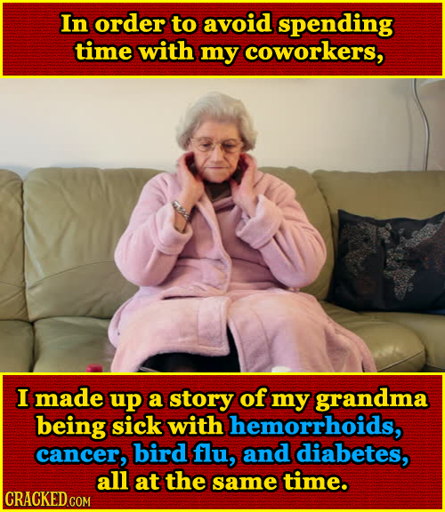 In order to avoid spending time with my coworkers, I made up a story of my grandma being sick with hemorrhoids, cancer, bird flu, and diabetes, all at