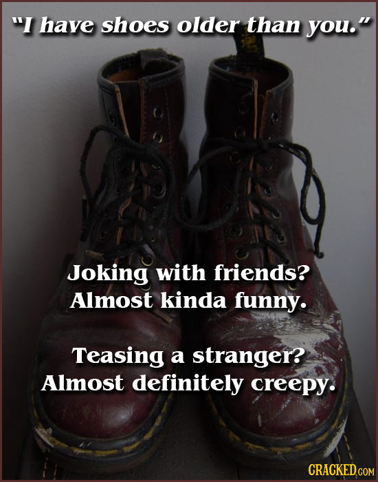I have shoes older than you. Joking with friends? Almost kinda funny. Teasing a stranger? Almost definitely creepy. CRACKED.COM