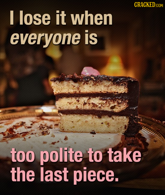 CRACKEDCO I lose it when everyone is too polite to take the last piece.