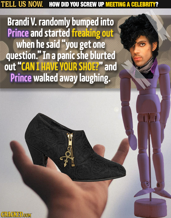 TELL US NOW. HOW DID YOU SCREW UP MEETING A CELEBRITY? Brandiv. randomly bumped into Prince and started freaking out when he said you get one questio