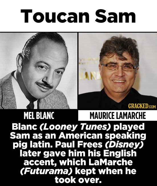 Toucan Sam IL MEL BLANC MAURICE LAMARCHE Blanc (Looney Tunes) played Sam as an American speaking pig latin. Paul Frees (Disney) later gave him his Eng