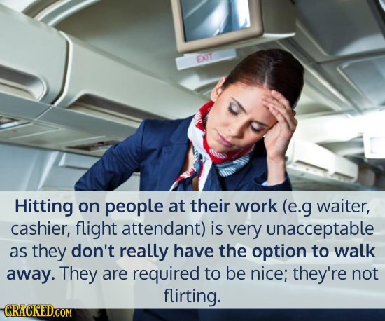 EXIT Hitting on people at their work (e.g waiter, cashier, flight attendant) is very unacceptable as they don't really have the option to walk away. T