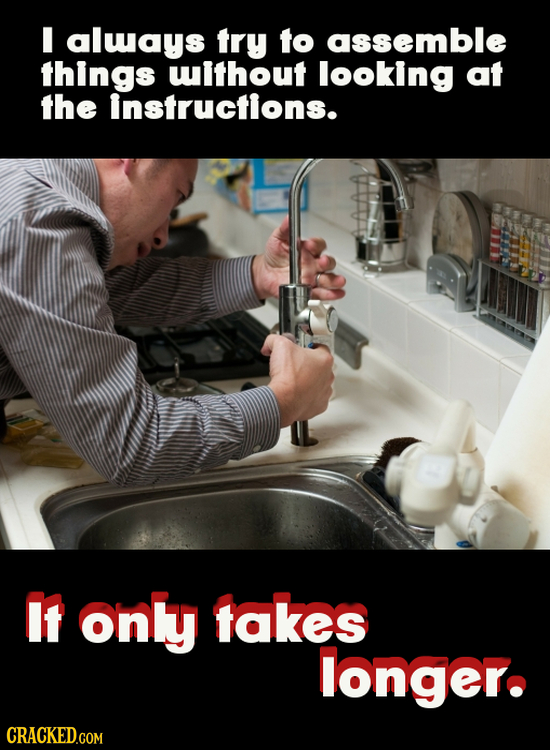 I aluays try to assemble things without looking at the instructions. It only takes longer.