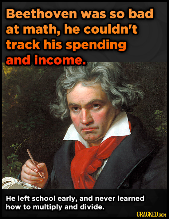Beethoven was SO bad at math, he couldn't track his spending and income. He left school early, and never learned how to multiply and divide. CRACKED.C