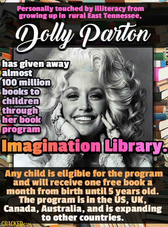 Personally touched by illiteracy from growing up in rural East Tennessee, olly Parton has given away almost 100 million books to children through her 