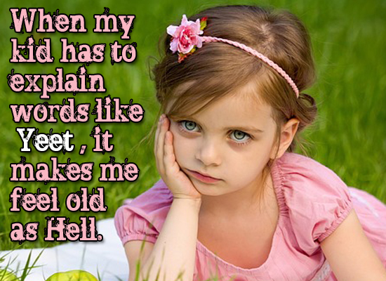 When my kid has to explain wordls like Yeet it makes me feel old as Hell,