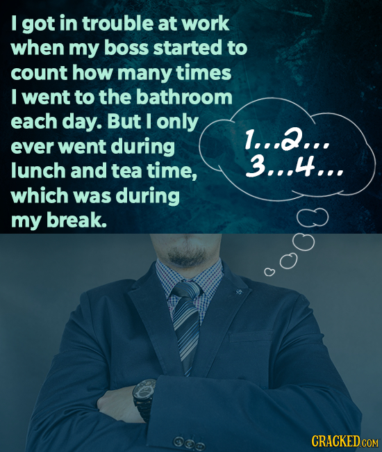 I got in trouble at work when my boss started to count how many times I went to the bathroom each day. But I only 1...2... ever went during lunch and