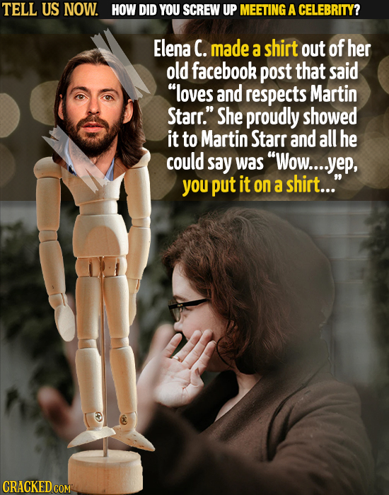 TELL US NOW. HOW DID YOU SCREW UP MEETING A CELEBRITY? Elena C. made a shirt out of her old facebook post that said loves and respects Martin Starr.