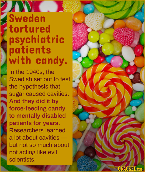 Sweden tortured psychiatric patients with candy. In the 1940s, the Swedish set out to test the hypothesis that sugar caused cavities. And they did it