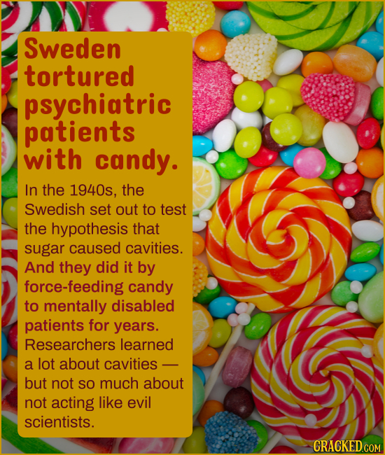 Sweden tortured psychiatric patients with candy. In the 1940s, the Swedish set out to test the hypothesis that sugar caused cavities. And they did it 