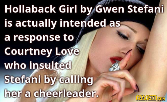 Hollaback Girl by Gwen Stefani is actually intended as a response to Courtney Love who insulted Stefani by calling her a cheerleader.