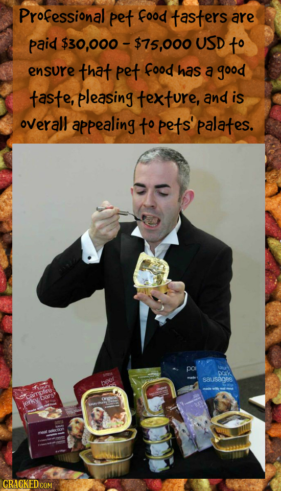 Professional pet food tasters are paid $30,000- $75,000 USD to ensure that pet food has a good taste, pleasing texture, and is overall appealing to pe