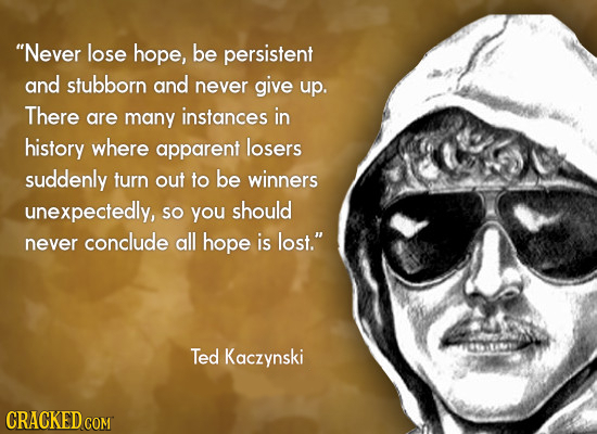 Never lose hope, be persistent and stubborn and never give up. There are many instances in history where apparent losers suddenly turn out to be winn