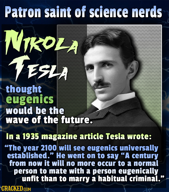 Patron saint of science nerds NTKOLA TESLA thought eugenics would be the wave of the future. In a 1935 magazine article Tesla wrote: The year 2100 wi
