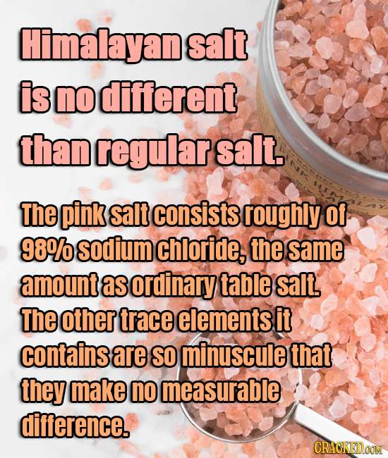Himalayane salt is no different than regular salt. The pink salt consists roughly Of 98% sodium chloride, the same amount as ordinary table salt The o
