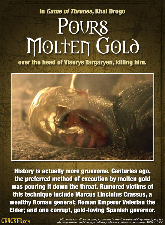 In Game of Thrones, Khal Drogo POURS MOLTEN GOLd over the head of Viserys Targaryen, killing him. History is actually more gruesome. Centuries ago, th