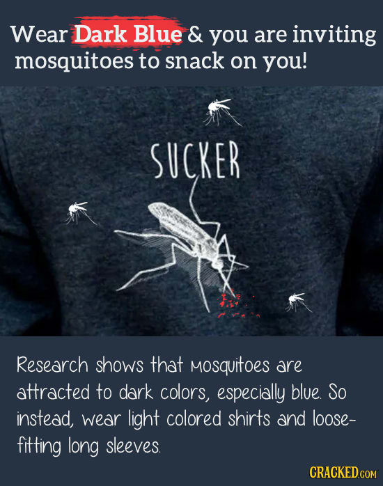 Wear Dark Blue & you are inviting mosquitoes to snack on you! SUCKER Research shows that Mosquitoes are attracted to dark colors, especially blue So i