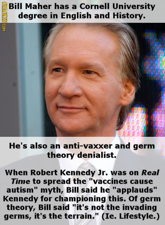 CRACKED COM Bill Maher has a Cornell University degree in English and History. He's also an anti-vaxxer and germ theory denialist. When Robert Kennedy