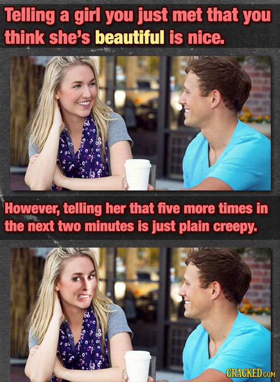 Telling a girl you just met that you think she's beautiful is nice. However, telling her that five more times in the next two minutes is just plain cr