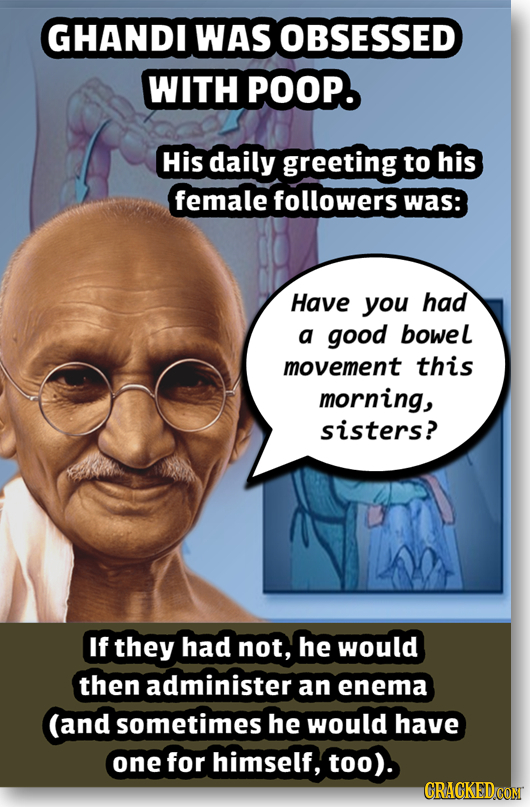 GHANDI WAS OBSESSED WITH POOP. His daily greeting to his female followers was: Have you had a good bowel movement this morning, sisters? If they had n