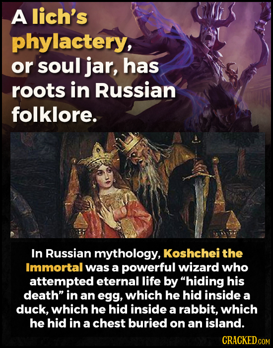 A lich's phylactery, or soul jar, has roots in Russian folklore. In Russian mythology, Koshchei the Immortal was a powerful wizard who attempted etern