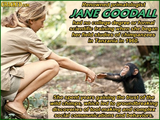 ORACKEDOOM Renownedl primatologist JANE GOODALL had no college degree or formal scientific training when she began her field studies of chimpanzees in