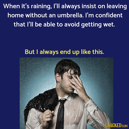 When it's raining, I'll always insist on leaving home without an umbrella. I'm confident that I'lL be able to avoid getting wet. But I always end up l