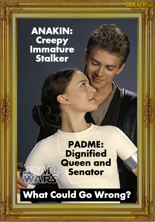 CRACKED ANAKIN: Creepy Immature Stalker PADME: Dignified Queen and SSTAR Senator WARS What Could Go Wrong?