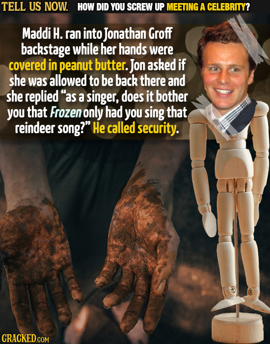 TELL US NOW. HOW DID YOU SCREW UP MEETING A CELEBRITY? Maddi H. ran into Jonathan Groff backstage while her hands were covered in peanut butter. Jon a