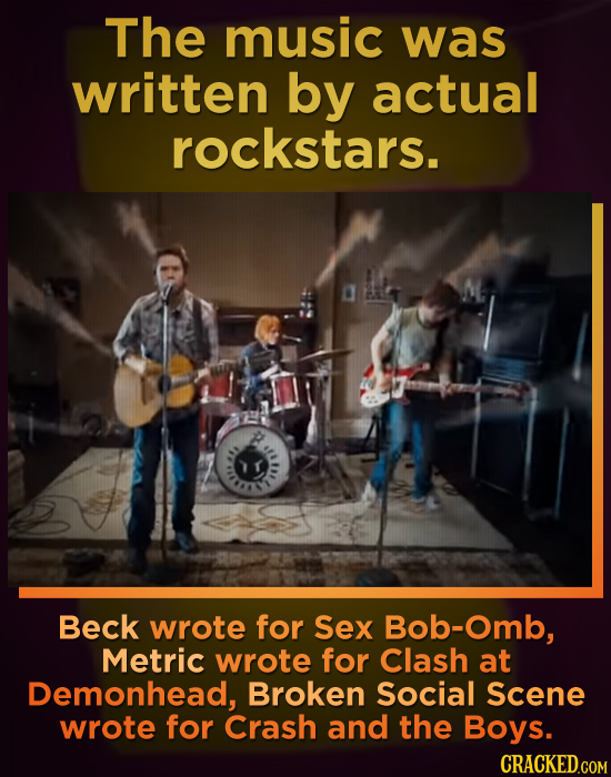 The music was written by actual rockstars. Beck wrote for Sex Bob-Omb, Metric wrote for Clash at Demonhead, Broken Social Scene wrote for Crash and th
