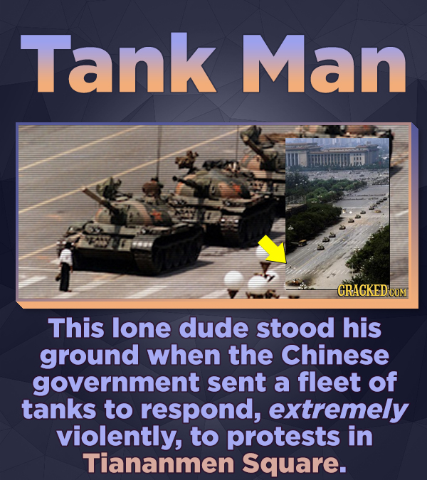 Tank Man CRACKED CON This lone dude stood his ground when the Chinese government sent a fleet of tanks to respond, extremely violently, to protests in