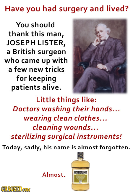 Have you had surgery and lived? You should thank this man, JOSEPH LISTER, British a surgeon who came up with a few new tricks for keeping patients ali