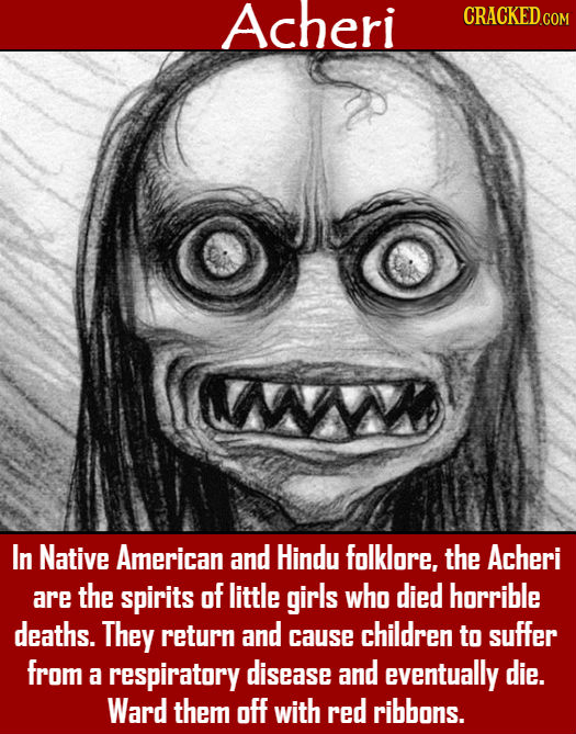 Acheri CRACKEDcO W In Native American and Hindu folklore, the Acheri are the spirits of little girls who died horrible deaths. They return and childre