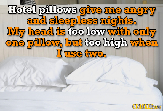 Hotel pillows give me angry and sleepless nights. My head is too low with only one pillow, but too high when I use two. CRACKEDOON