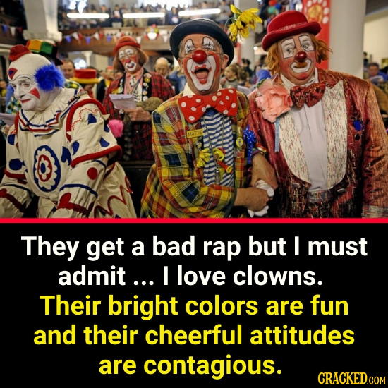 They get a bad rap but I must admit... I love clowns. Their bright colors are fun and their cheerful attitudes are contagious. CRACKED.COM