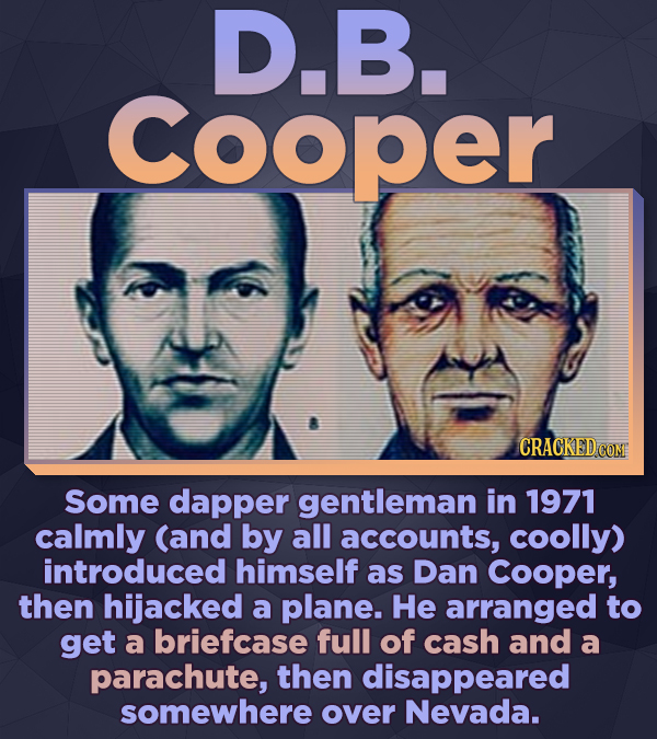 D.B. cooper Some dapper gentleman in 1971 calmly (and by all accounts, coolly) introduced himself as Dan Cooper, then hijacked a plane. He arranged to