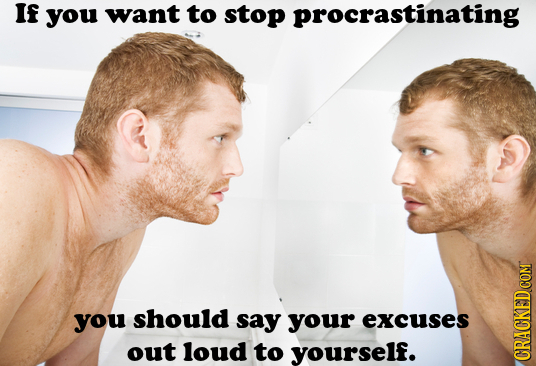 If you want to stop inating you should say your excuses out loud to yourself. CRACh 