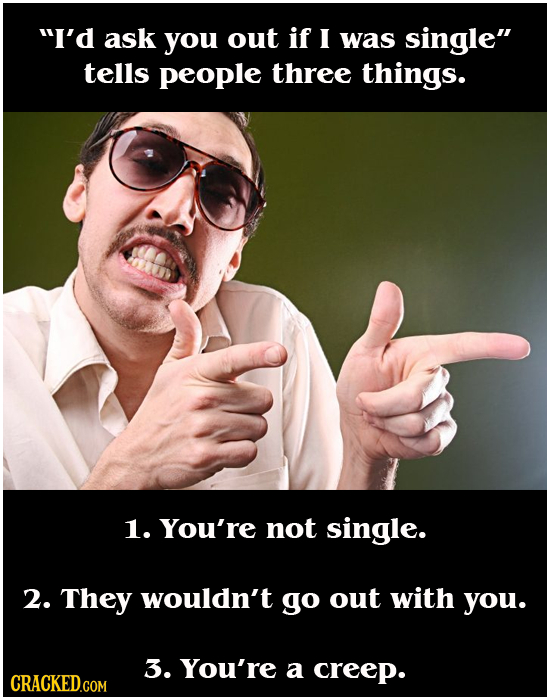 I'd ask you out if I was single tells people three things. 1. You're not single. 2. They wouldn't go out with you. 3. You're a creep. CRACKED.COM 