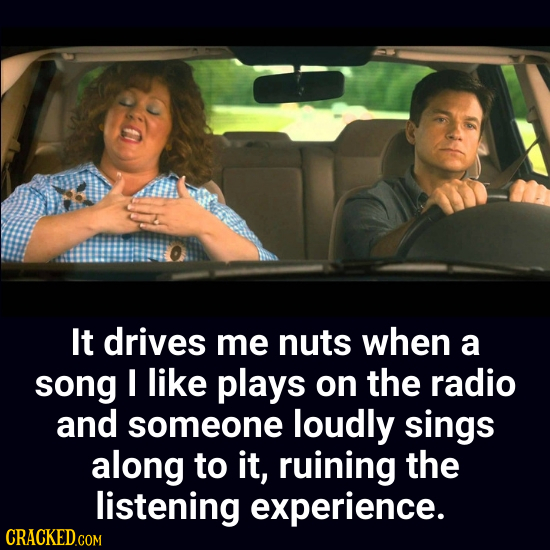 It drives me nuts when a song I like plays on the radio and someone loudly sings along to it, ruining the listening experience.