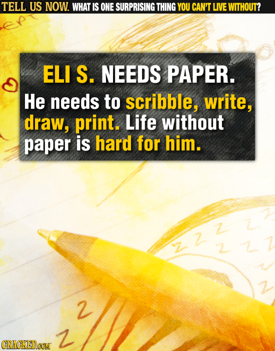 TELL US NOW. WHAT IS ONE SURPRISING THING YOU CAN'T LIVE WITHOUT? ELI S. NEEDS PAPER. He needs to scribble, write, draw, print. Life without paper is