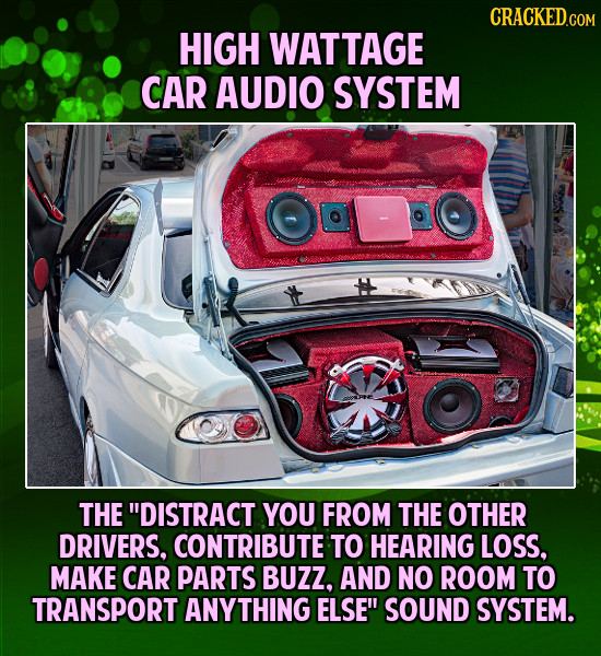 CRACKEDC HIGH WATTAGE CAR AUDIO SYSTEM THE DISTRACT YOU FROM THE OTHER DRIVERS, CONTRIBUTE TO HEARING LOSS, MAKE CAR PARTS BUZZ, AND NO ROOM TO TRANS