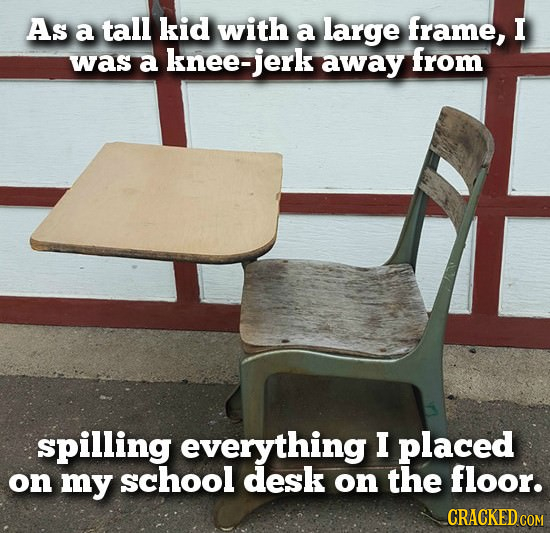 As a tall kid with a large frame, I was a knee-jerk away from spilling everything I placed on my school desk on the floor. CRACKED COM