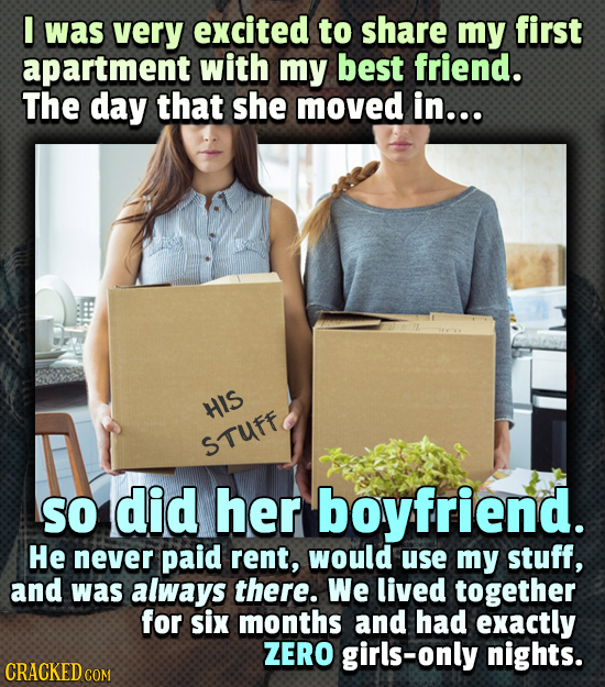 I was very excited to share my first apartment with my best friend. The day that she moved in... HIS STUFF So did her boyfriend. He never paid rent, w