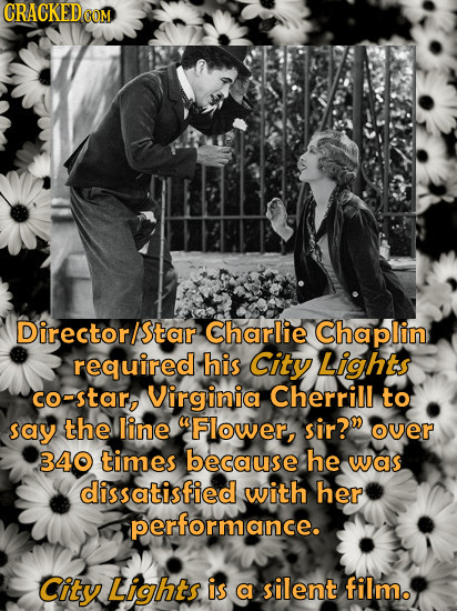 Director/star Charlie Chaplin required his City Lights co-star, Virginia Cherrill to say the line UFlower, sir? over 340 times because he was dissati