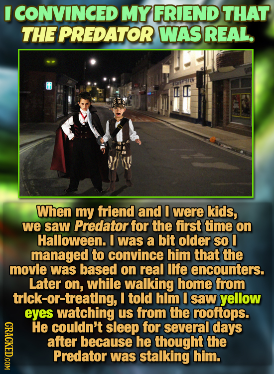 I ICONVINCED MY FRIEND THAT THE PREDATOR WAS REAL. When my friend and I were kids, we saw Predator for the first time on Halloween. I was a bit older