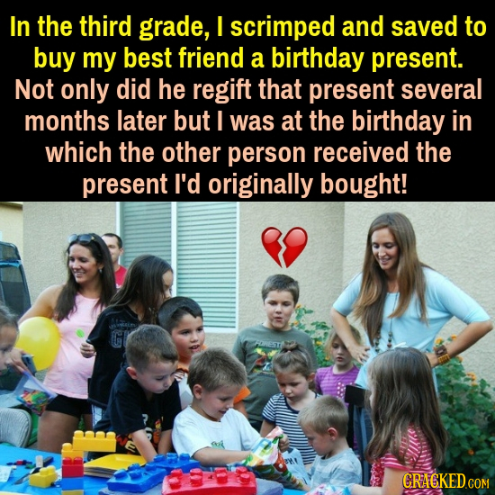 In the third grade, I scrimped and saved to buy my best friend a birthday present. Not only did he regift that present several months later but I was