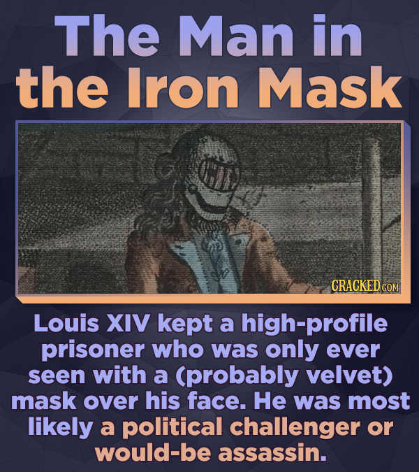 The Man in the Iron Mask CRACKED CON Louis XIV kept a high-profile prisoner who was only ever seen with a (probably velvet) mask over his face. He was